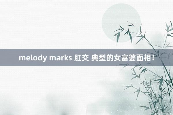 melody marks 肛交 典型的女富婆面相！