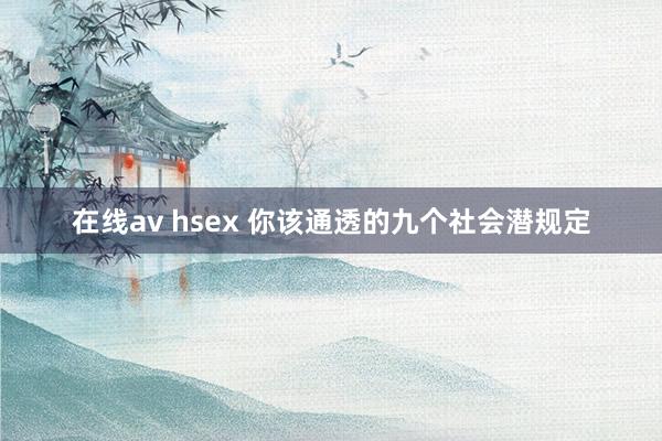 在线av hsex 你该通透的九个社会潜规定