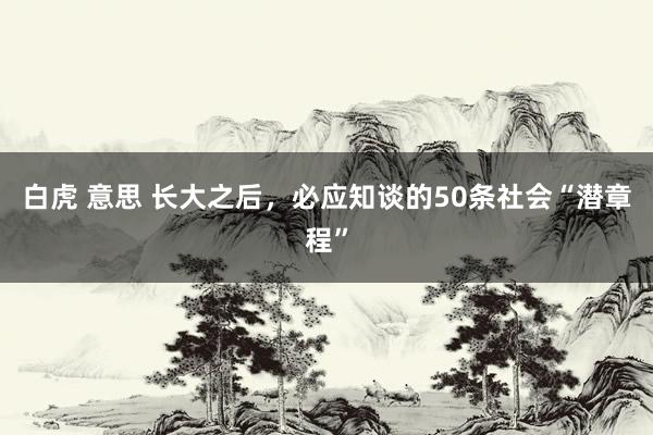 白虎 意思 长大之后，必应知谈的50条社会“潜章程”