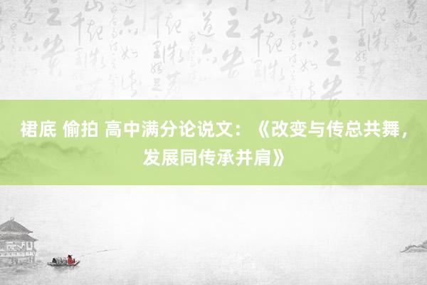 裙底 偷拍 高中满分论说文：《改变与传总共舞，发展同传承并肩》