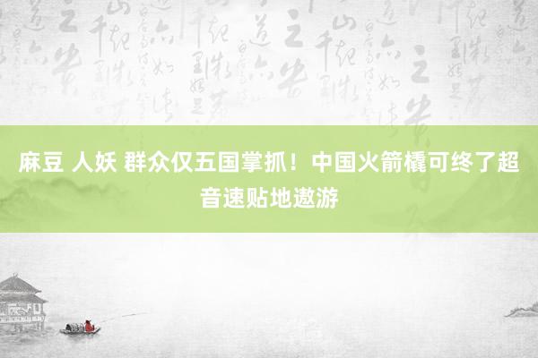 麻豆 人妖 群众仅五国掌抓！中国火箭橇可终了超音速贴地遨游