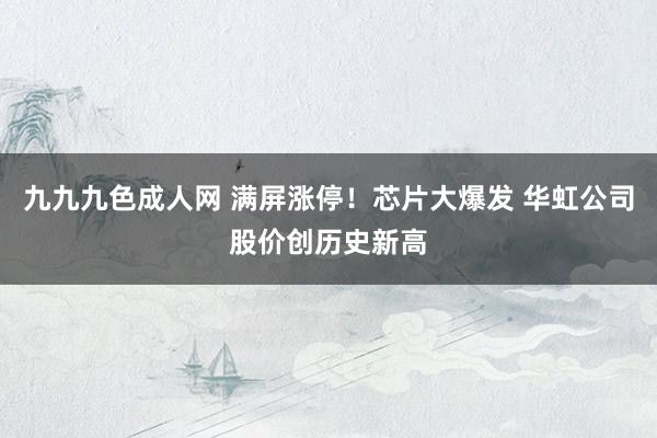 九九九色成人网 满屏涨停！芯片大爆发 华虹公司股价创历史新高