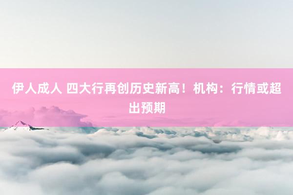 伊人成人 四大行再创历史新高！机构：行情或超出预期