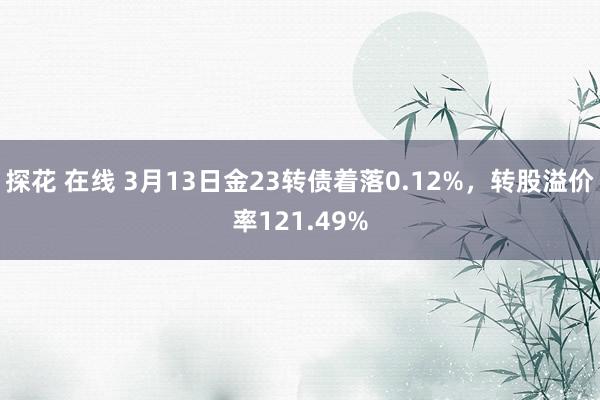 探花 在线 3月13日金23转债着落0.12%，转股溢价率121.49%