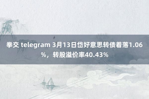 拳交 telegram 3月13日岱好意思转债着落1.06%，转股溢价率40.43%