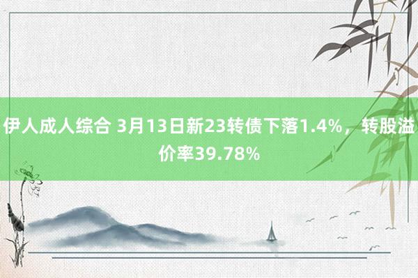 伊人成人综合 3月13日新23转债下落1.4%，转股溢价率39.78%