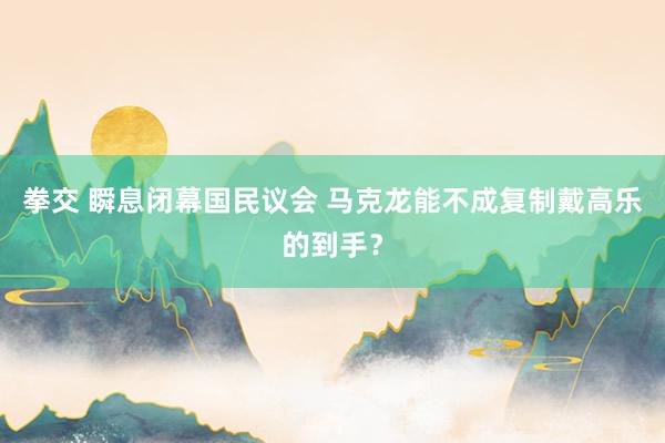 拳交 瞬息闭幕国民议会 马克龙能不成复制戴高乐的到手？