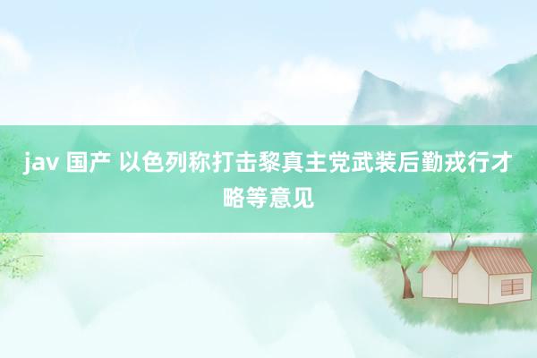 jav 国产 以色列称打击黎真主党武装后勤戎行才略等意见