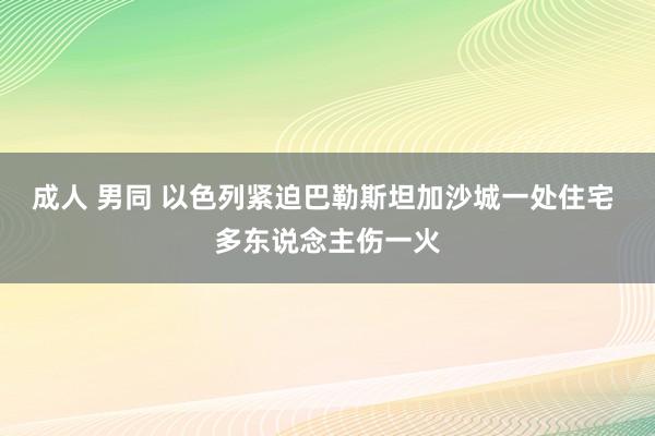 成人 男同 以色列紧迫巴勒斯坦加沙城一处住宅 多东说念主伤一火