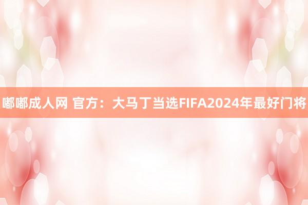 嘟嘟成人网 官方：大马丁当选FIFA2024年最好门将
