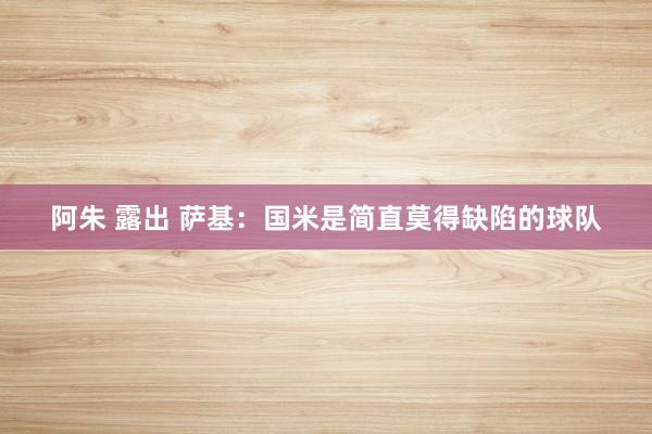 阿朱 露出 萨基：国米是简直莫得缺陷的球队