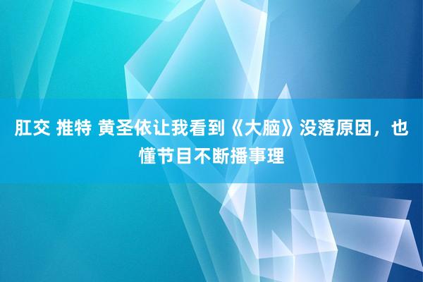 肛交 推特 黄圣依让我看到《大脑》没落原因，也懂节目不断播事理