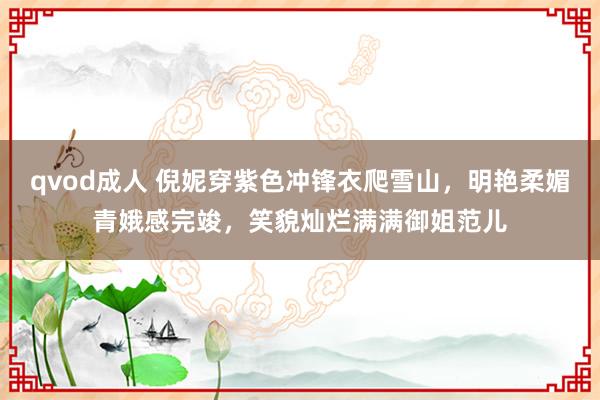 qvod成人 倪妮穿紫色冲锋衣爬雪山，明艳柔媚青娥感完竣，笑貌灿烂满满御姐范儿