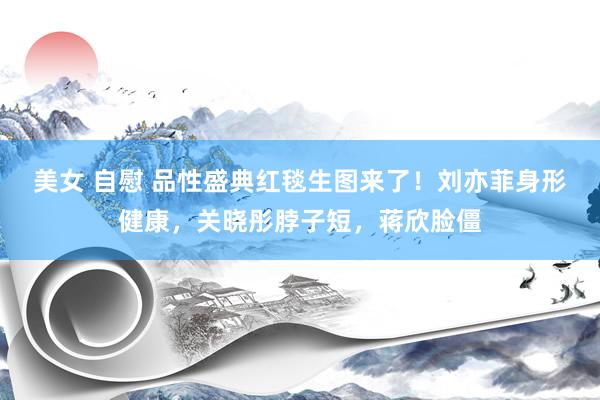 美女 自慰 品性盛典红毯生图来了！刘亦菲身形健康，关晓彤脖子短，蒋欣脸僵