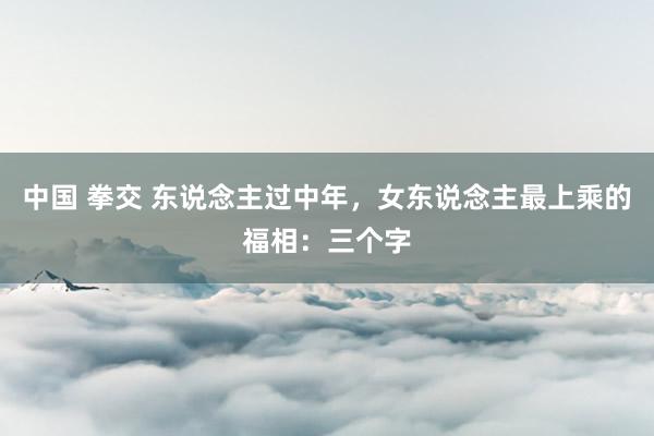 中国 拳交 东说念主过中年，女东说念主最上乘的福相：三个字