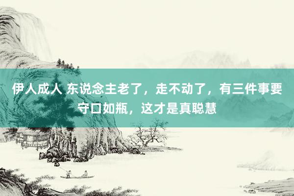 伊人成人 东说念主老了，走不动了，有三件事要守口如瓶，这才是真聪慧