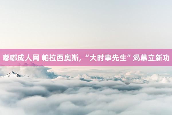 嘟嘟成人网 帕拉西奥斯， “大时事先生”渴慕立新功