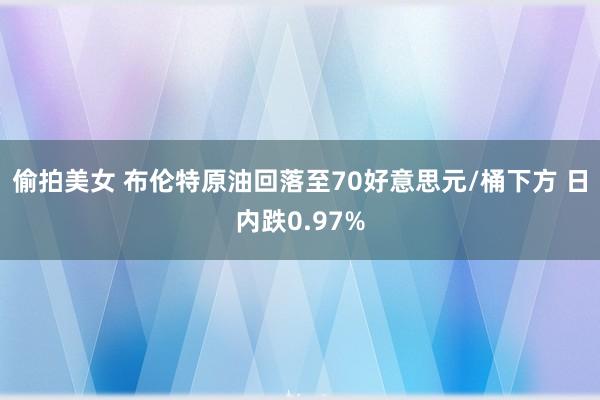 偷拍美女 布伦特原油回落至70好意思元/桶下方 日内跌0.97%