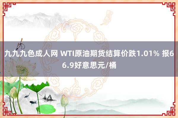 九九九色成人网 WTI原油期货结算价跌1.01% 报66.9好意思元/桶