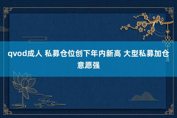 qvod成人 私募仓位创下年内新高 大型私募加仓意愿强