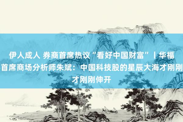 伊人成人 券商首席热议“看好中国财富”丨华福证券首席商场分析师朱斌：中国科技股的星辰大海才刚刚伸开