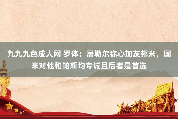 九九九色成人网 罗体：居勒尔称心加友邦米，国米对他和帕斯均专诚且后者是首选