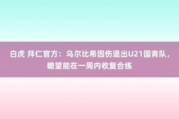 白虎 拜仁官方：乌尔比希因伤退出U21国青队，瞻望能在一周内收复合练