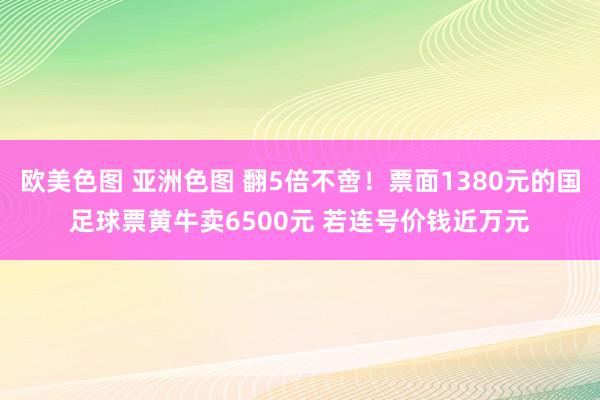 欧美色图 亚洲色图 翻5倍不啻！票面1380元的国足球票黄牛卖6500元 若连号价钱近万元