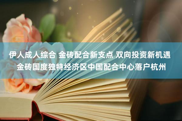 伊人成人综合 金砖配合新支点 双向投资新机遇 金砖国度独特经济区中国配合中心落户杭州