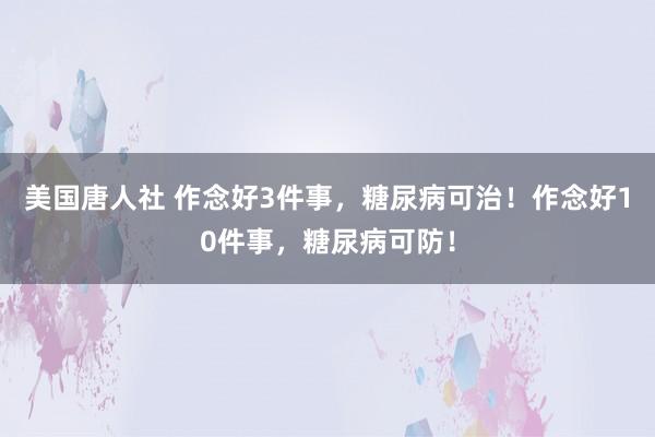 美国唐人社 作念好3件事，糖尿病可治！作念好10件事，糖尿病可防！