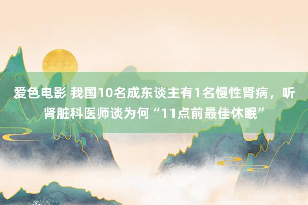 爱色电影 我国10名成东谈主有1名慢性肾病，听肾脏科医师谈为何“11点前最佳休眠”