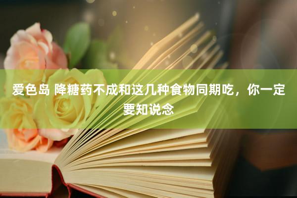 爱色岛 降糖药不成和这几种食物同期吃，你一定要知说念