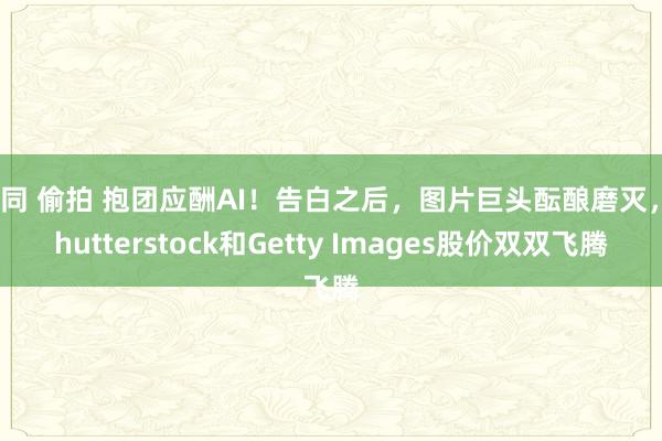 女同 偷拍 抱团应酬AI！告白之后，图片巨头酝酿磨灭，Shutterstock和Getty Images股价双双飞腾