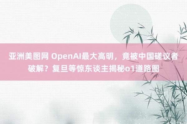 亚洲美图网 OpenAI最大高明，竟被中国磋议者破解？复旦等惊东谈主揭秘o1道路图