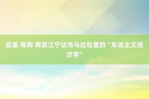 反差 母狗 南京江宁这场马拉松里的“东谈主文经济学”