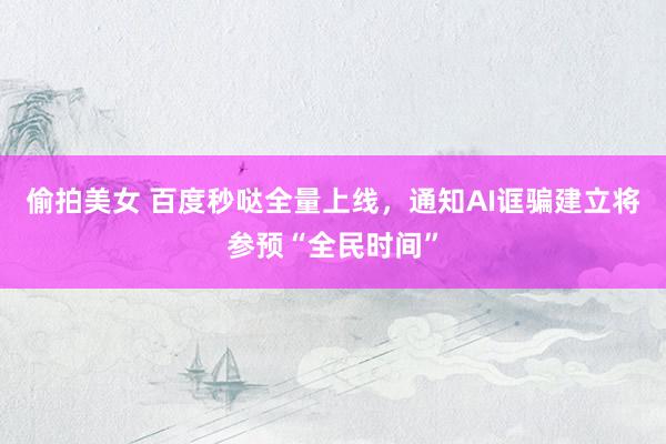 偷拍美女 百度秒哒全量上线，通知AI诓骗建立将参预“全民时间”