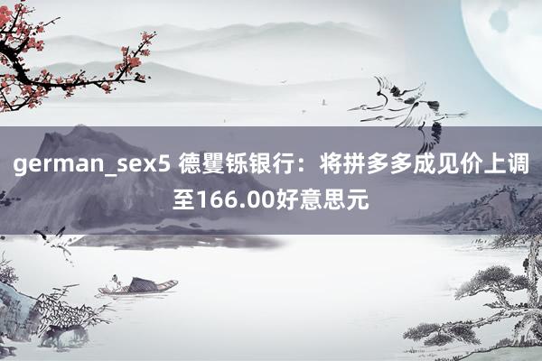 german_sex5 德矍铄银行：将拼多多成见价上调至166.00好意思元