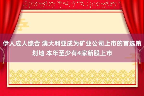 伊人成人综合 澳大利亚成为矿业公司上市的首选策划地 本年至少有4家新股上市