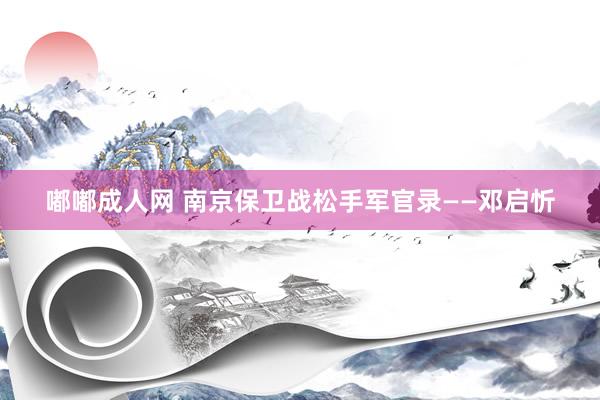 嘟嘟成人网 南京保卫战松手军官录——邓启忻