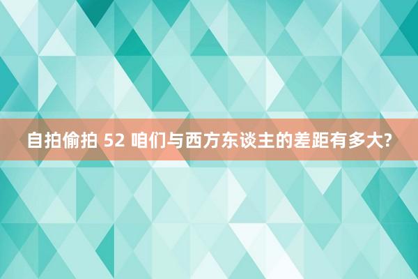 自拍偷拍 52 咱们与西方东谈主的差距有多大?