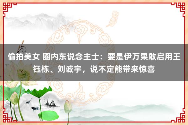 偷拍美女 圈内东说念主士：要是伊万果敢启用王钰栋、刘诚宇，说不定能带来惊喜