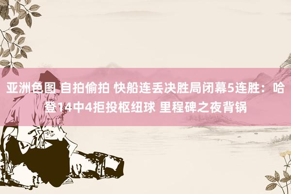 亚洲色图 自拍偷拍 快船连丢决胜局闭幕5连胜：哈登14中4拒投枢纽球 里程碑之夜背锅