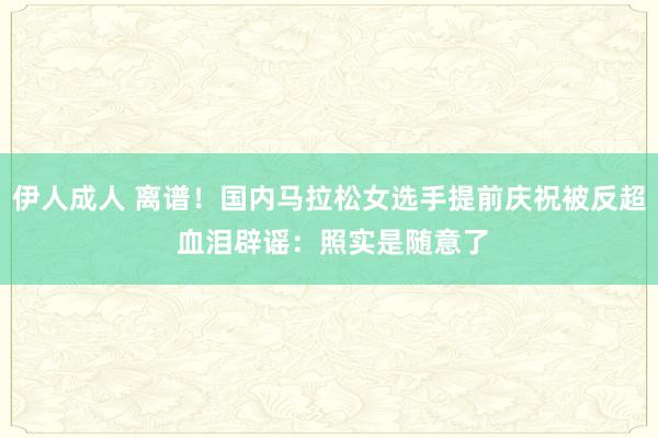 伊人成人 离谱！国内马拉松女选手提前庆祝被反超 血泪辟谣：照实是随意了