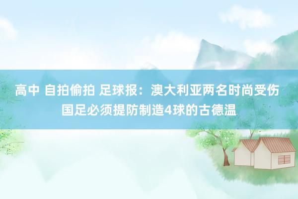 高中 自拍偷拍 足球报：澳大利亚两名时尚受伤 国足必须提防制造4球的古德温
