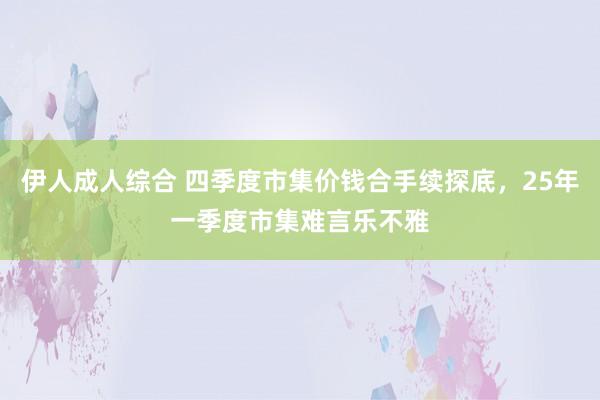 伊人成人综合 四季度市集价钱合手续探底，25年一季度市集难言乐不雅