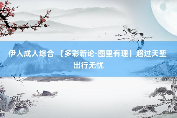 伊人成人综合 【多彩新论·图里有理】超过天堑 出行无忧