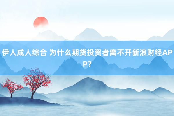 伊人成人综合 为什么期货投资者离不开新浪财经APP？