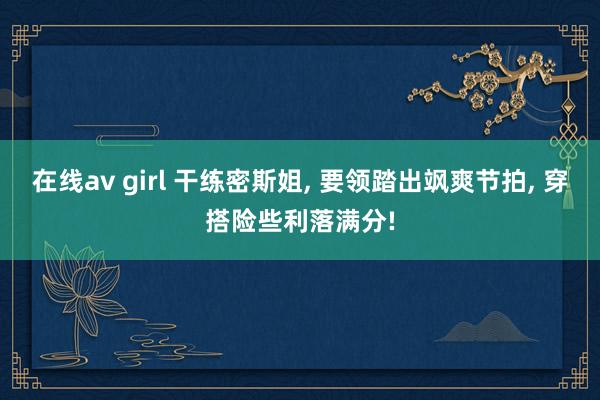 在线av girl 干练密斯姐， 要领踏出飒爽节拍， 穿搭险些利落满分!