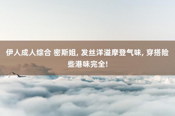 伊人成人综合 密斯姐， 发丝洋溢摩登气味， 穿搭险些港味完全!