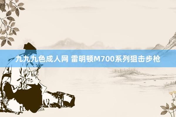 九九九色成人网 雷明顿M700系列狙击步枪